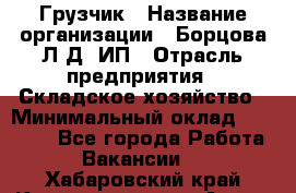 Грузчик › Название организации ­ Борцова Л.Д, ИП › Отрасль предприятия ­ Складское хозяйство › Минимальный оклад ­ 14 000 - Все города Работа » Вакансии   . Хабаровский край,Комсомольск-на-Амуре г.